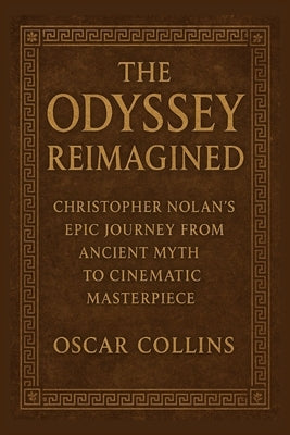 The Odyssey Reimagined: Christopher Nolan's Epic Journey from Ancient Myth to Cinematic Masterpiece by Collins, Oscar