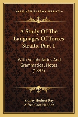 A Study Of The Languages Of Torres Straits, Part 1: With Vocabularies And Grammatical Notes (1893) by Ray, Sidney Herbert