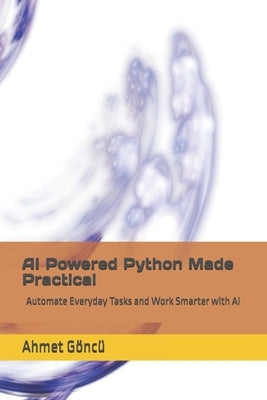 AI Powered Python Made Practical: Automate Everyday Tasks and Work Smarter with AI by Goncu, Ahmet