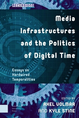 Media Infrastructures and the Politics of Digital Time: Essays on Hardwired Temporalities by Volmar, Axel