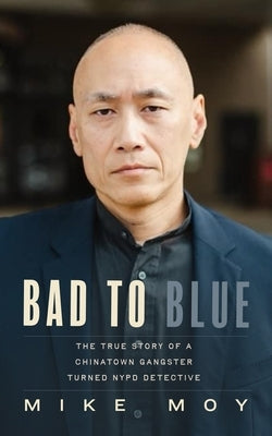 Bad to Blue: The True Story of a Chinatown Gangster Turned NYPD Detective by Moy, Michael