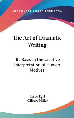 The Art of Dramatic Writing: Its Basis in the Creative Interpretation of Human Motives by Egri, Lajos