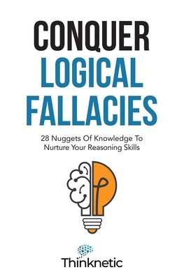 Conquer Logical Fallacies: 28 Nuggets Of Knowledge To Nurture Your Reasoning Skills by Thinknetic