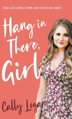 Hang In There, Girl: Real Life Advice from a Big Sister in Christ by Logan, Cally
