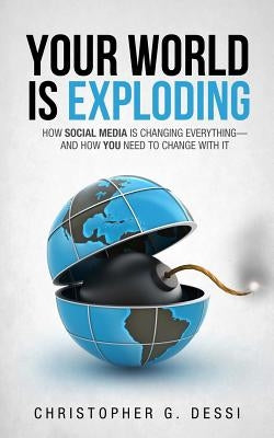 Your World is Exploding: How Social Media is Changing Everything-and How you Need to Change with it. by Dessi, Christopher G.