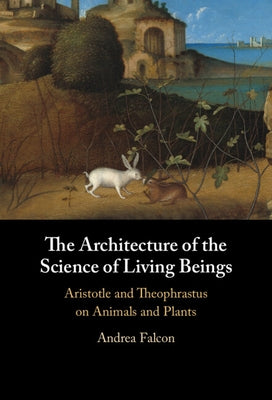 The Architecture of the Science of Living Beings: Aristotle and Theophrastus on Animals and Plants by Falcon, Andrea