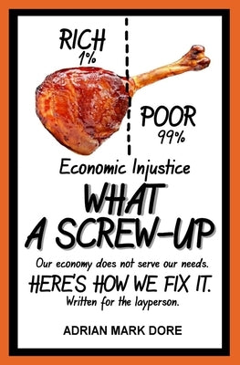 Economic Injustice - What A Screw-Up: How you can help get the economy to work for the majority. by Dore, Adrian Mark