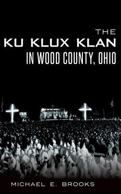 The Ku Klux Klan in Wood County, Ohio by Brooks, Michael E.