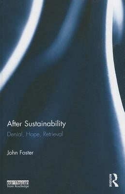 After Sustainability: Denial, Hope, Retrieval by Foster, John
