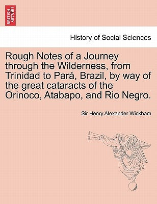 Rough Notes of a Journey Through the Wilderness, from Trinidad to Para, Brazil, by Way of the Great Cataracts of the Orinoco, Atabapo, and Rio Negro. by Wickham, Henry Alexander