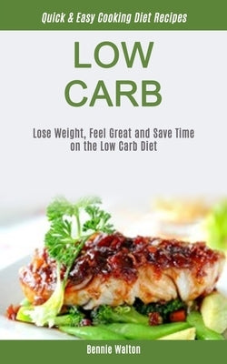 Low Carb: Lose Weight, Feel Great And Save Time On The Low Carb Diet (Quick & Easy Cooking Diet Recipes) by Walton, Bennie
