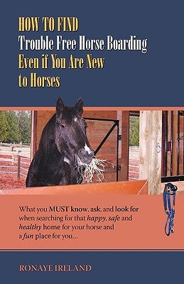 How to Find Trouble Free Horse Boarding Even If You Are New to Horses: What You Must Know, Ask, and Look for When Searching for That Happy, Safe and H by Ireland, Ronaye