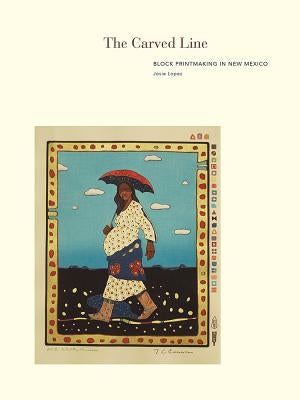 The Carved Line: Block Printmaking in New Mexico by Lopez, Josie