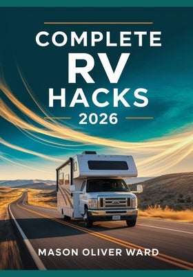 Complete RV Hacks 2026: Transform Your Travels with Expert Tips, DIY Upgrades, Maintenance, Camping, & Budget-Friendly Adventures by Ward, Mason Oliver