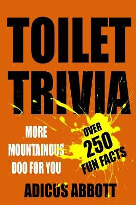 Toilet Trivia: More Mountainous Doo for You (250 Amazing Fun Facts, Shorts Reads, Geographical Oddities, and Amusing Anecdotes) by Abbott, Adicus
