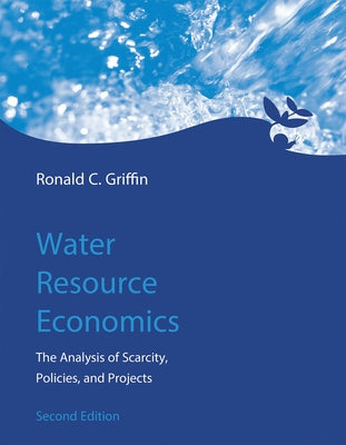 Water Resource Economics, Second Edition: The Analysis of Scarcity, Policies, and Projects by Griffin, Ronald C.