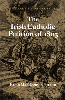 The Irish Catholic Petition of 1805: The Diary of Denys Scully by Macdermot, Brian
