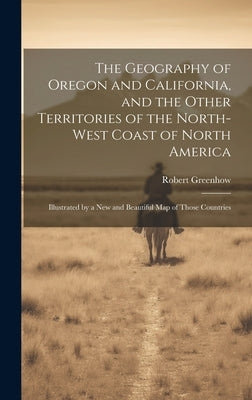 The Geography of Oregon and California, and the Other Territories of the North-west Coast of North America: Illustrated by a new and Beautiful map of by Greenhow, Robert