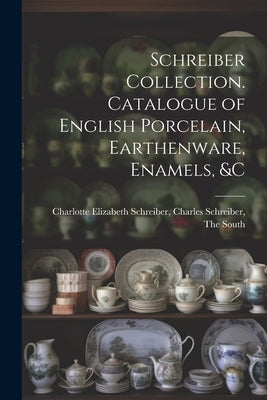 Schreiber Collection. Catalogue of English Porcelain, Earthenware, Enamels, &c by Elizabeth Schreiber, Charles Schreiber