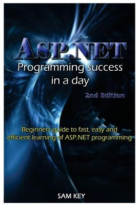 ASP.NET Programming Success in a Day: Beginners Guide to Fast, Easy and Efficient Learning of ASP.NET Programming by Key, Sam