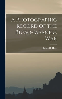 A Photographic Record of the Russo-Japanese War by Hare, James H. 1856-1946 Ed