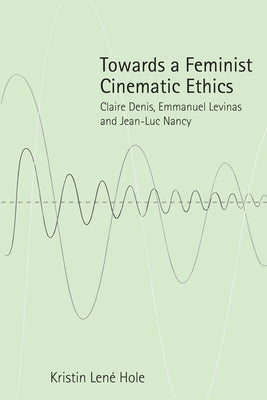 Towards a Feminist Cinematic Ethics: Claire Denis, Emmanuel Levinas and Jean-Luc Nancy by Lené Hole, Kristin