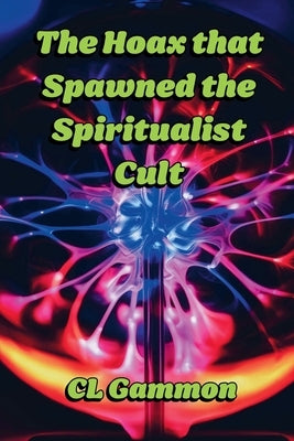The Hoax that Spawned the Spiritualist Cult by Gammon, CL