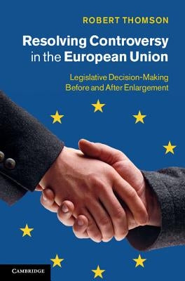 Resolving Controversy in the European Union: Legislative Decision-Making Before and After Enlargement by Thomson, Robert