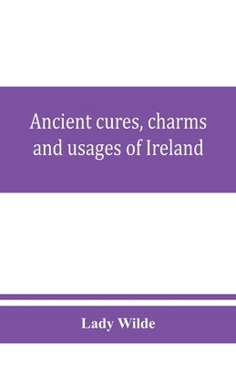 Ancient cures, charms, and usages of Ireland; contributions to Irish lore by Wilde, Lady