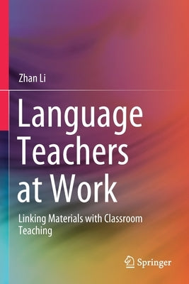Language Teachers at Work: Linking Materials with Classroom Teaching by Li, Zhan