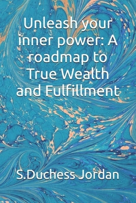 Unleash your inner power: A roadmap to True Wealth and Fulfillment by Jordan, S. Duchess