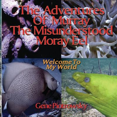The Adventures Of Murray The Misunderstood Moray Eel: Welcome To My World by Piotrowsky, Gene