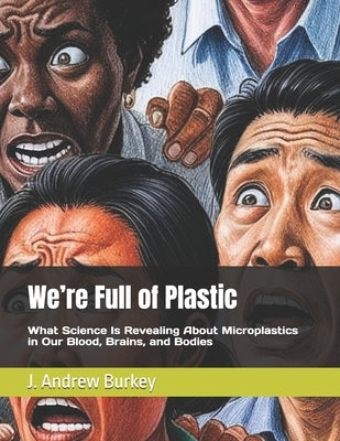 We're Full of Plastic: What Science Is Revealing About Microplastics in Our Blood, Brains, and Bodies by Burkey, J. Andrew