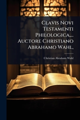 Clavis Novi Testamenti Philologica, ... Auctore Christiano Abrahamo Wahl, by Wahl, Christian Abraham