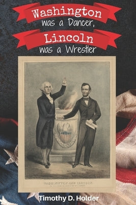 Washington was a Dancer, Lincoln was a Wrestler by Holder, Timothy D.