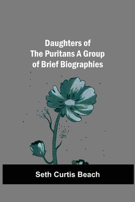 Daughters Of The Puritans A Group Of Brief Biographies by Curtis Beach, Seth