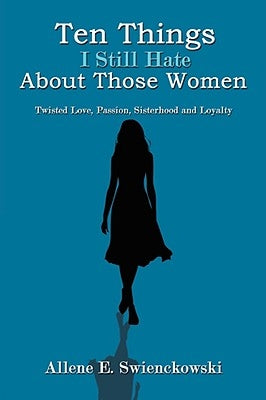 Ten Things I Still Hate About Those Women: Twisted Love, Passion, Sisterhood and Loyalty by Swienckowski, Allene E.