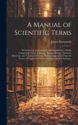 A Manual of Scientific Terms: Pronouncing, Etymological, and Explanatory, Chiefly Comprising Terms in Botany, Natural History, Anatomy, Medicine, an by Stormonth, James