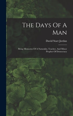 The Days Of A Man: Being Memories Of A Naturalist, Teacher, And Minor Prophet Of Democracy by Jordan, David Starr