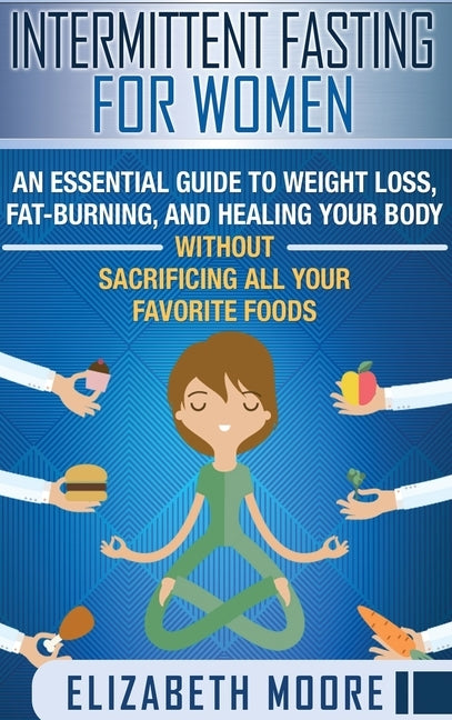 Intermittent Fasting for Women: An Essential Guide to Weight Loss, Fat-Burning, and Healing Your Body Without Sacrificing All Your Favorite Foods by Moore, Elizabeth