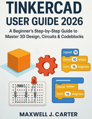 Tinkercad User Guide 2026: A Beginner's Step-by-Step Guide to Master 3D Design, Circuits & Codeblocks by Carter, Maxwell J.
