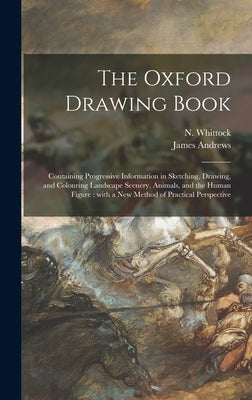 The Oxford Drawing Book: Containing Progressive Information in Sketching, Drawing, and Colouring Landscape Scenery, Animals, and the Human Figu by Whittock, N. (Nathaniel) 1791-1860