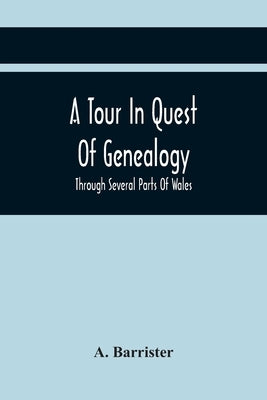 A Tour In Quest Of Genealogy,: Through Several Parts Of Wales, Somersetshire, And Wiltshire, In A Series Of Letters To A Friends In Dublin; Intersper by Barrister, A.