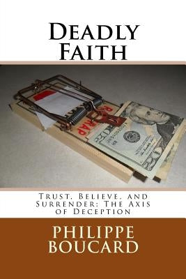 Deadly Faith: Trust, Believe, and Surrender: The Axis of Deception by Boucard, Philippe