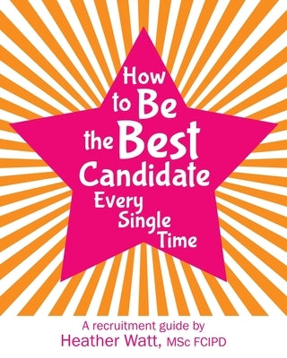 How to Be the Best Candidate Every Single Time: A recruitment guide by Watt, Heather