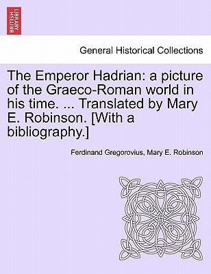 The Emperor Hadrian: A Picture of the Graeco-Roman World in His Time. ... Translated by Mary E. Robinson. [With a Bibliography.] by Gregorovius, Ferdinand