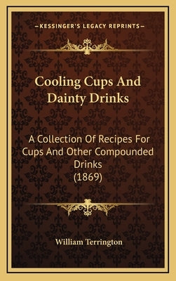 Cooling Cups and Dainty Drinks: A Collection of Recipes for Cups and Other Compounded Drinks (1869) by Terrington, William