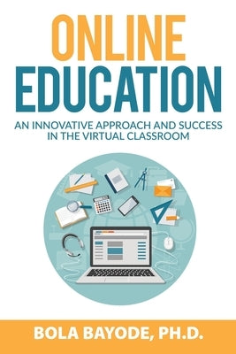 Online Education: An Innovative Approach and Success in the Virtual Classroom by Bayode Ph. D., Bola