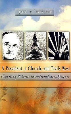A President, a Church and Trails West: Competing Histories in Independence, Missouri by Taylor, Jon E.
