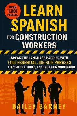 Learn Spanish for Construction Workers: Break the Language Barrier with 1,001 Essential Job Site Phrases for Safety, Tools, and Daily Communication by Barney, Bailey